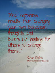Real Happiness Results From Changing Your Own Behavior And Thoughts And Beliefs Not Waiting For Others To Ch Inspirational Thoughts Inspirational Words Words
