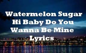 Watermelon Sugar Hi Baby Do You Wanna Be Mine Lyrics Harry Styles