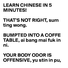 It helps to pronounce the chinese translation, at least quietly (for example first line: Learn Chinese In 5 Minutes That S Not Right Sum Ting Wong Bumpted Into A Coffe Table Ai Bang Mai Fuk In Ni Your Body Odor Is Offensive Yu Stin In Pu