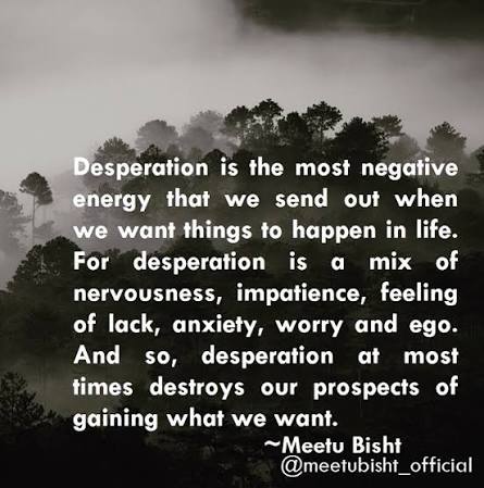 Desperation makes you weak. It makes your prospects of gaining what you  want, weaker. For desperation creates the opposite energy of what is needed  to attract the things you seek. The things