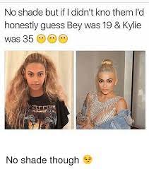 No Shade But If I Didn T Kno Them I D Honestly Guess Bey Was 19 Kylie Was 35 No Shade Though Meme On Me Me