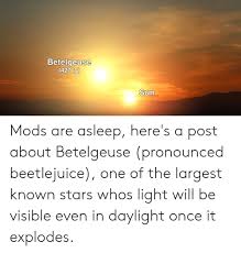 Cinefix's things you didn't know found nine things that might surprise you about the movie beetlejuice. Betelgeuse 427 Ly Sun Mods Are Asleep Here S A Post About Betelgeuse Pronounced Beetlejuice One Of The Largest Known Stars Whos Light Will Be Visible Even In Daylight Once It Explodes