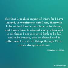 I have learned the secret of being content in any and every situation, whether well fed or hungry, whether living in plenty or in want. Not That I Am Speaking Of Being In Need For I Have Learned In Whatever Situ Kjv 49288 For You