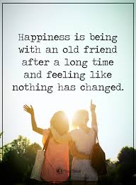 Happiness Is Being With An Old Friend After A Long Time And Feeling Like Nothing Has Changed Old Friend Quotes Inspirational Quotes Positive Quotes Motivation
