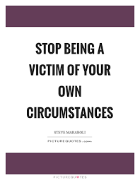 Stop Being A Victim Of Your Own Circumstances Picture Quotes