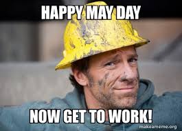 Happy May Day Now Get To Work A Dirty Job Make A Meme