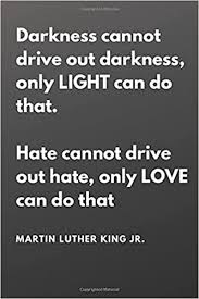 On darkness cannot drive out darkness; Darkness Cannot Drive Out Darkness Only Light Can Do That Hate Cannot Drive Out Hate Only Love Can Do That Martin Luther King Jr Martin Luther Journal Gift 100 Pages