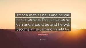 Here are two instances in the family: Stephen R Covey Quote Treat A Man As He Is And He Will Remain As He