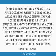 Harry truman quotes on communism & marxism (1 quote) people are very much wrought up about the communist bugaboo more harry truman quotations (based on topics) In My Generation This Was Not The First Occasion When The Strong Had Attacked The Weak