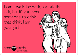 I Can T Walk The Walk Or Talk The Talk But If You Need Someone To Drink That Drink I Am Your Girl Funny Quotes Ecards Funny Make Me Laugh