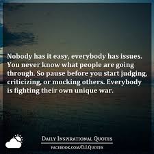 Nobody Has It Easy Everybody Has Issues You Never Know What People Are Going Through So Pause Before You Start Judging Criticizing Or Mocking Others Everybody Is Fighting Their Own Unique War