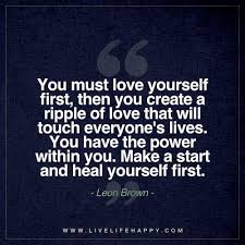 You Must Love Yourself First Then You Create A Ripple Of Love Live Life Happy Love Yourself First Quotes Comfort Quotes Love Yourself First