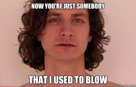 Now You Re Just Somebody That I Used To Blow Misc Quickmeme