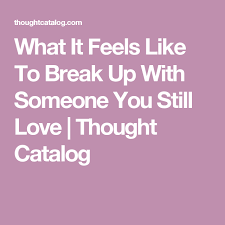 What It Feels Like To Break Up With Someone You Still Love Breakup Breaking Up With Someone Love Thoughts