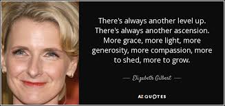 Maybe you would like to learn more about one of these? Elizabeth Gilbert Quote There S Always Another Level Up There S Always Another Ascension More