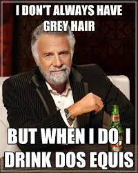 I Don T Always Have Grey Hair But When I Do I Drink Dos Equis The Most Interesting Man In The World Quickmeme