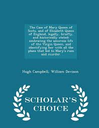 The Case of Mary Queen of Scots, and of Elizabeth Queen of England,  Legally, Briefly, and Historically Stated: Embracing the Amorous Life of  the ... Ruin and Murder.