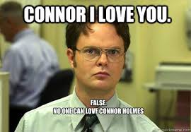 Connor i love you. FALSE. no one can love connor holmes