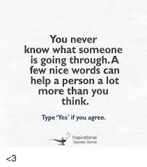 You Never Know What Someone Is Going Through A Few Nice Words Can Help A Person A Lot More Than You Think Type Yes If You Agree Inspirational Quotes Genie 3