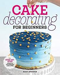 Cake Decorating For Beginners A Step By Step Guide To Decorating Like A Pro Rose Atwater Cake Decorating For Beginners Cake Decorating Cake Decorating Books
