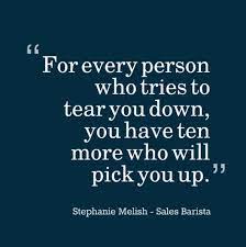 For Every Person Who Tries To Tear You Down You Have Ten More Who Will Pick You Up Pick Me Up Salesbaris Up Quotes Rise Above Quotes Inspirational Quotes