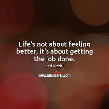 Life S Not About Feeling Better It S About Getting The Job Done Idlehearts