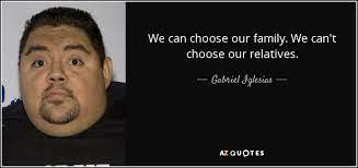 Gabriel Iglesias Quote We Can Choose Our Family We Can T Choose Our Relatives