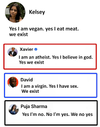 Kelsey Yes I am vegan. yes I eat meat. we exist Xavier I am an atheist. Yes  I believe in god. Yes we exist David I am a virgin. Yes I have