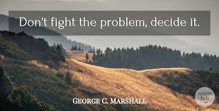 Men can stand almost anything if their works receive public. George C Marshall Don T Fight The Problem Decide It Quotetab