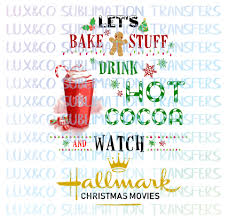 Let S Bake Stuff Drink Hot Cocoa And Watch Hallmark Christmas Movies Sublimation Transfer Watch Hallmark Christmas Movies Hallmark Christmas Movies Christmas Movies