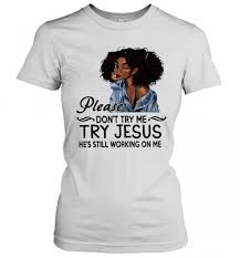 Tobe is my favorite rapper. Black Girl Please Don T Try Me Try Jesus He S Still Working On Me T Shirt Trend T Shirt Store Online