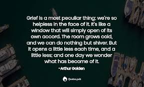 One sound in particular you would think that it was from memoirs of a geisha. Grief Is A Most Peculiar Thing We R Arthur Golden Quotes Pub
