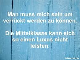 Ich habe einmal eine definition gelesen, die ich dann für mich beibehalten habe. Man Muss Reich Sein Um Verruckt Werden Zu Konne Istdaslustig De
