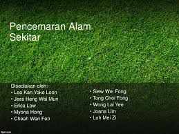 • pencemaran alam sekitar yang dilakukan menyebabkan kemusnahan habitat haiwan dan kekurangan sumber makanan manusia. Pencemaran Alam Sekitar