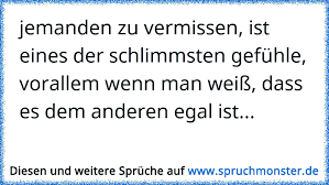 Jemanden Zu Vermissen Ist Eines Der Schlimmsten Gefuhle Vorallem Wenn Man Weiss Dass Es Dem Anderen Egal Ist Spruchmonster De