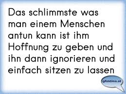 Das Schlimmste Was Man Einem Menschen Antun Kann Ist Ihm Hoffnung Zu Geben Und Ihn Dann Ignorieren Und Einfach Sitzen Zu Osterreichische Spruche Und Zitate