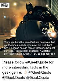 He's a silent guardian, a watchful protector.a dark knight. Geek Quote Because He S The Hero Gotham Deserves But Not The One It Needs Right Now So We Ll Hunt Him Because He Can Take It Because He S Not Our Hero He S A