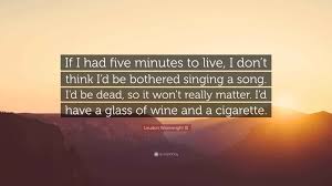 Loudon Wainwright III Quote: “If I had five minutes to live, I don't think  I'd be bothered singing a song. I'd be dead, so it won't really matter....”