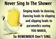 Never Sing In The Shower Singing Leads To Dancing Dancing Leads To Slipping And Slipping Le Funny Minion Quotes Funny Motivational Quotes Funny Picture Jokes