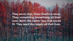 This script is a transcript that was painstakingly transcribed using the screenplay and/or viewings of stepford wives. Ira Levin Quote They Never Stop These Stepford Wives They Something Something All Their Lives Work Like Robots Yes That Would Fit