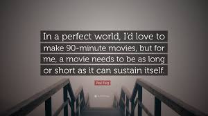 A place i wanted so desperately to reach, but would never find. Paul Feig Quote In A Perfect World I D Love To Make 90 Minute Movies But For Me A Movie Needs To Be As Long Or Short As It Can Sustai