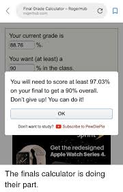 The gpa is equal to the sum of the product of the credit hours weight (w) times the grade (g): Final Grade Calculator Rogerhub Rogerhubcom Your Current Grade Is 8876 You Want At Least A 90 You Will Need To Score At Least 9703 On Your Final To Get A