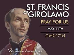 ST. FRANCIS OF GIROLAMO St. Francis de Girolamo (1642-1716) was the eldest  of eleven children born to honorable and virtuous parents in Naples, Italy.  As a child he was drawn to God
