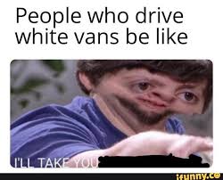 People Who Drive White Vans Be Like Ifunny Funny Memes Funny Relatable Memes Memes Sarcastic