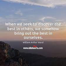 When We Seek To Discover The Best In Others We Somehow Bring Out The Best In Ourselves Idlehearts