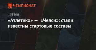 Узнайте какими составами сыграют команды в матче: Atletiko Chelsi Stali Izvestny Startovye Sostavy Chempionat