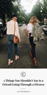 (if it wasn't normal to you, you'd already be gone.) 5 Things You Should Never Say To A Friend Going Through A Divorce The Everygirl