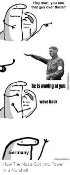 Hey Man You See That Guy Over There Germany Brown Shirts He Is Waving At You Germany Wave Back Brown Shirts Germany Meme Centercom How The Nazis Got Into Power In A
