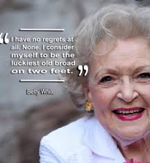 ihave "6 have no regrets at all. None.l I consider myself to be the  luckiest old broad