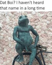 Haven't heard that name in years posted by jimjackandjose on 8/9/16 at 10:27 pm to bullfrog i will have to visit this grave site as i travel through. Dat Boi I Haven T Heard That Name In A Long Time Meme Ahseeit